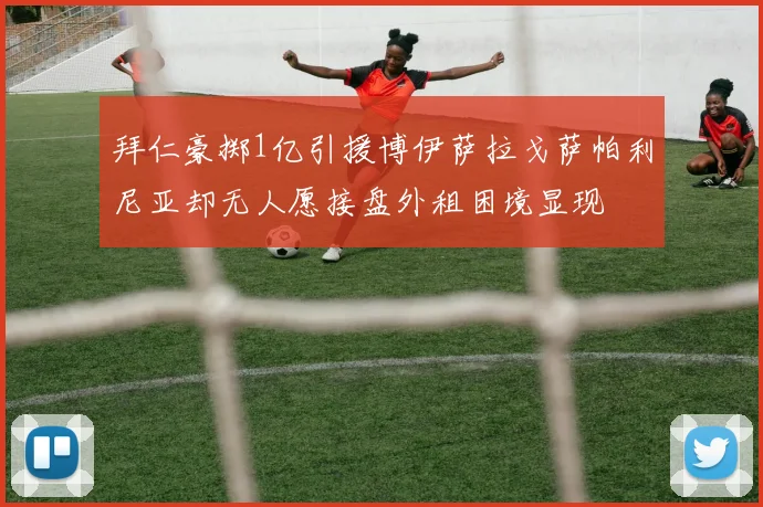 拜仁豪掷1亿引援博伊萨拉戈萨帕利尼亚却无人愿接盘外租困境显现