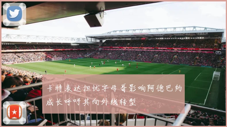 卡特表达担忧字母哥影响阿德巴约成长呼吁其向外线转型