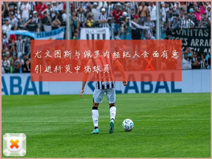 尤文图斯与佩罗内经纪人会面有意引进科莫中场球员