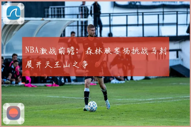 NBA激战前瞻：森林狼客场挑战马刺展开天王山之争