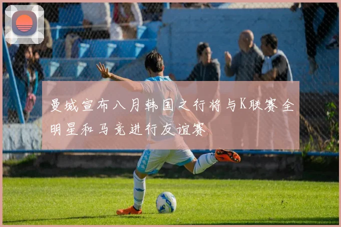 曼城宣布八月韩国之行将与K联赛全明星和马竞进行友谊赛