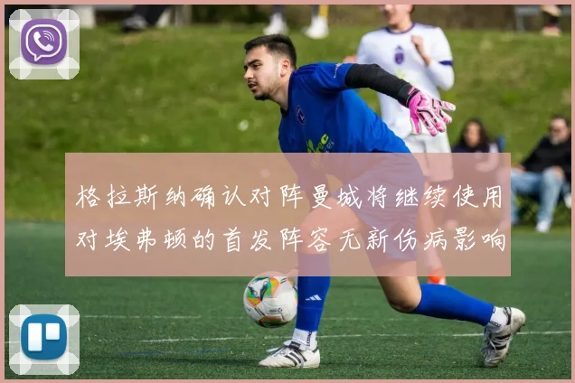 格拉斯纳确认对阵曼城将继续使用对埃弗顿的首发阵容无新伤病影响