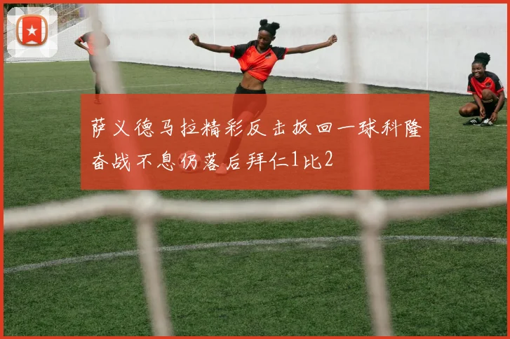萨义德马拉精彩反击扳回一球科隆奋战不息仍落后拜仁1比2