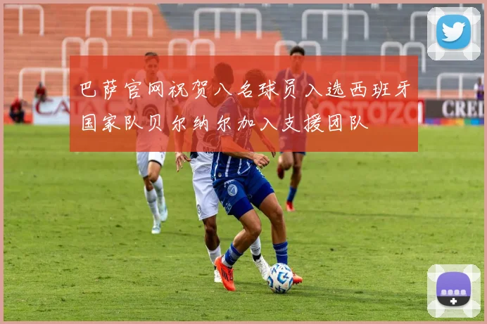 巴萨官网祝贺八名球员入选西班牙国家队贝尔纳尔加入支援团队