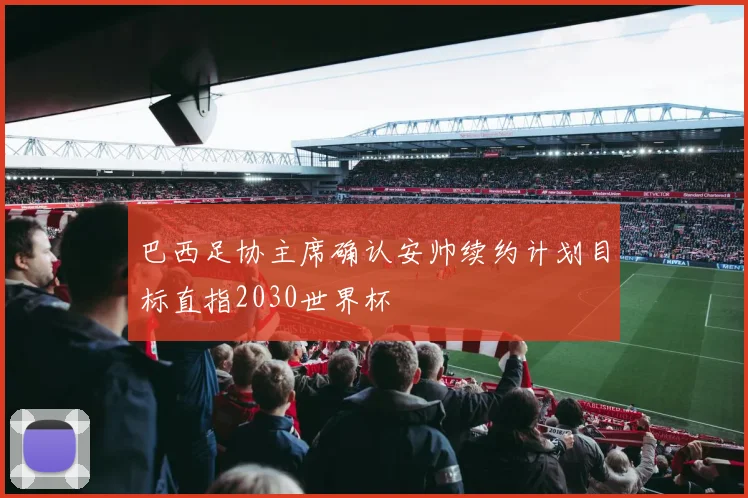 巴西足协主席确认安帅续约计划目标直指2030世界杯