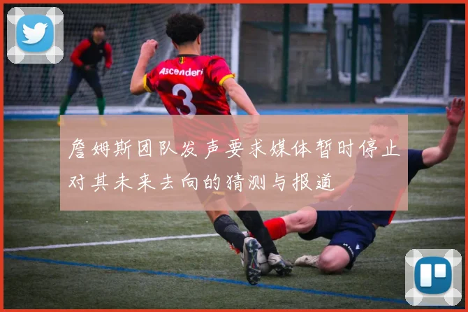詹姆斯团队发声要求媒体暂时停止对其未来去向的猜测与报道