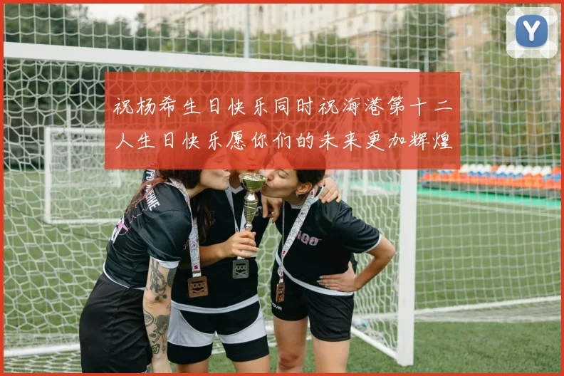 祝杨希生日快乐同时祝海港第十二人生日快乐愿你们的未来更加辉煌绚烂