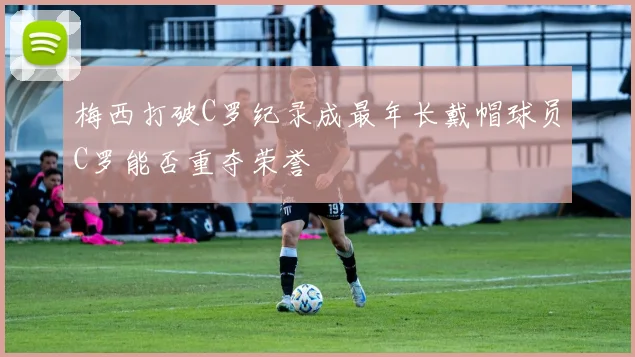 梅西打破C罗纪录成最年长戴帽球员C罗能否重夺荣誉
