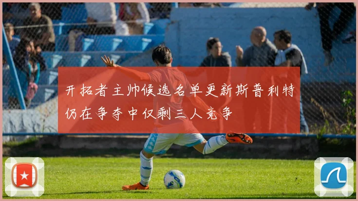 开拓者主帅候选名单更新斯普利特仍在争夺中仅剩三人竞争