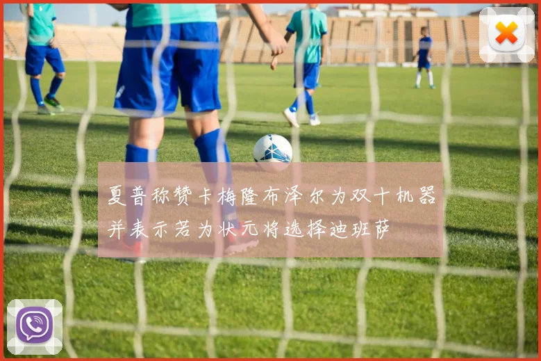夏普称赞卡梅隆布泽尔为双十机器并表示若为状元将选择迪班萨