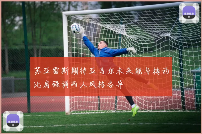苏亚雷斯期待亚马尔未来能与梅西比肩强调两人风格各异