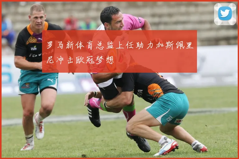 罗马新体育总监上任助力加斯佩里尼冲击欧冠梦想