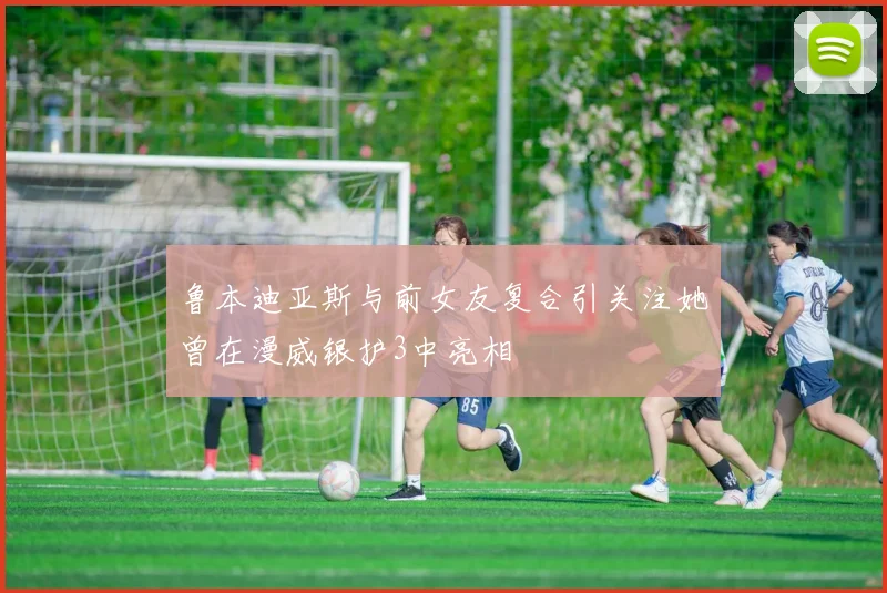 鲁本迪亚斯与前女友复合引关注她曾在漫威银护3中亮相
