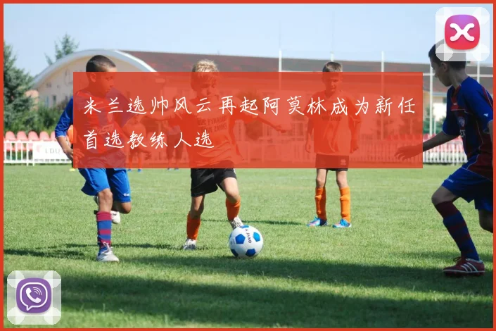 米兰选帅风云再起阿莫林成为新任首选教练人选