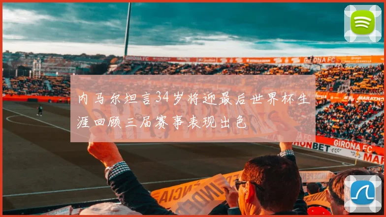 内马尔坦言34岁将迎最后世界杯生涯回顾三届赛事表现出色